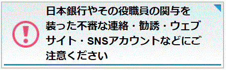 日本銀行やその役職員の関与を装った不審な連絡・勧誘・ウェブサイト・SNSアカウントなどにご注意ください
